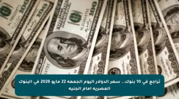 تراجع في 10 بنوك.. سعر الدولار اليوم الجمعة 22 مايو 2026 في البنوك المصرية أمام الجنيه